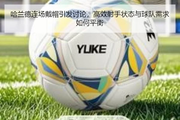 哈兰德连场戴帽引发讨论，高效射手状态与球队需求如何平衡