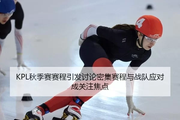 KPL秋季赛赛程引发讨论密集赛程与战队应对成关注焦点