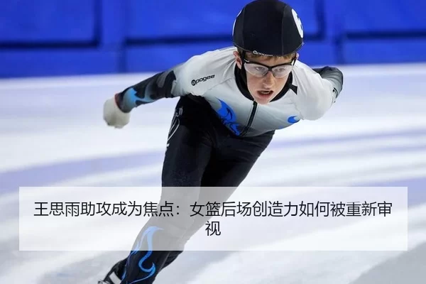 王思雨助攻成为焦点：女篮后场创造力如何被重新审视