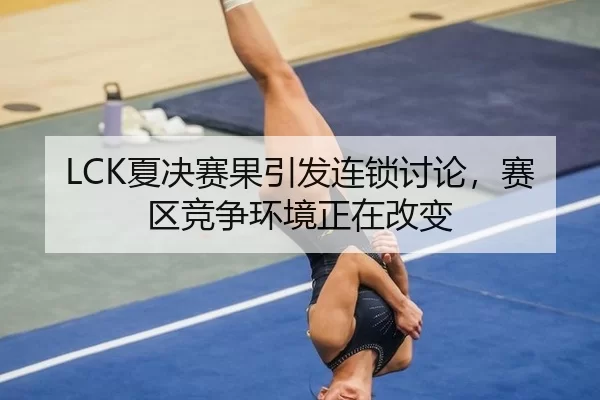 LCK夏决赛果引发连锁讨论，赛区竞争环境正在改变